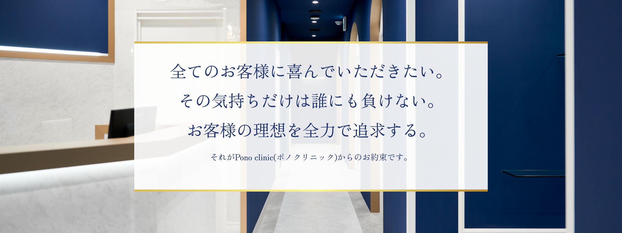 全ての患者様に喜んでいただきたい。その気持ちだけは誰にも負けない。患者様の理想を全力で追求する。Pono clinic(ポノクリニック)からのお約束