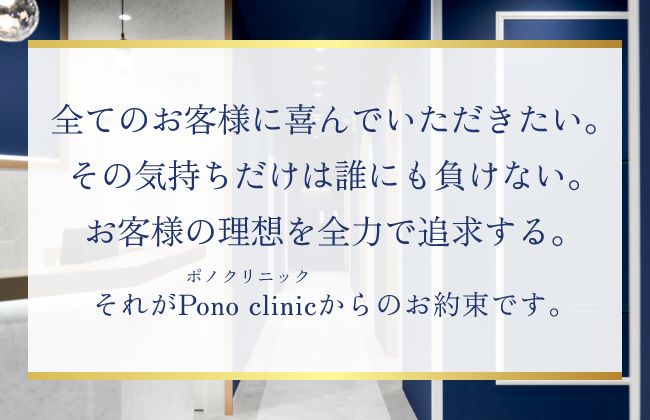 全ての患者様に喜んでいただきたい。その気持ちだけは誰にも負けない。患者様の理想を全力で追求する。Pono clinic(ポノクリニック)からのお約束